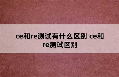 ce和re测试有什么区别 ce和re测试区别